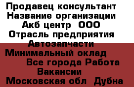 Продавец-консультант › Название организации ­ Акб-центр, ООО › Отрасль предприятия ­ Автозапчасти › Минимальный оклад ­ 25 000 - Все города Работа » Вакансии   . Московская обл.,Дубна г.